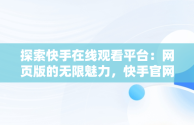 探索快手在线观看平台：网页版的无限魅力，快手官网网页观看 