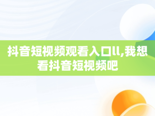 抖音短视频观看入口ll,我想看抖音短视频吧
