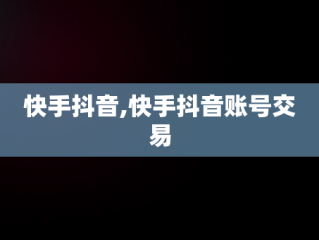 快手抖音,快手抖音账号交易