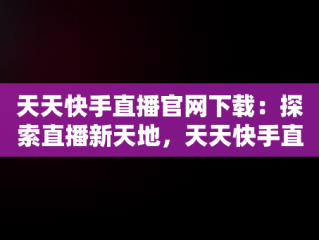 天天快手直播官网下载：探索直播新天地，天天快手直播官网下载最新版 