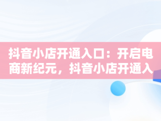 抖音小店开通入口：开启电商新纪元，抖音小店开通入口怎么关闭 