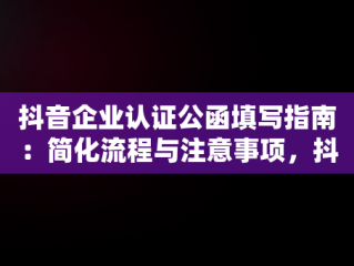 抖音企业认证公函填写指南：简化流程与注意事项，抖音认证公函要打印出来填写吗 