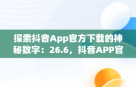 探索抖音App官方下载的神秘数字：26.6，抖音APP官方下载链接 