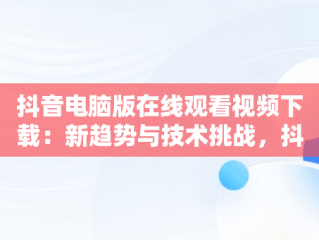 抖音电脑版在线观看视频下载：新趋势与技术挑战，抖音电脑版在线观看视频下载安装 