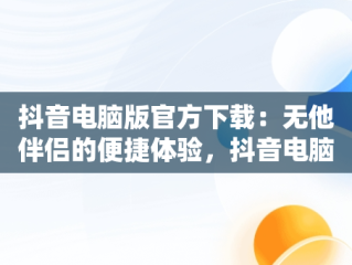 抖音电脑版官方下载：无他伴侣的便捷体验，抖音电脑版官方下载无他伴侣安装 