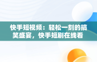 快手短视频：轻松一刻的搞笑盛宴，快手短剧在线看 