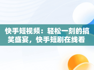 快手短视频：轻松一刻的搞笑盛宴，快手短剧在线看 