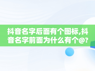 抖音名字后面有个图标,抖音名字前面为什么有个@?