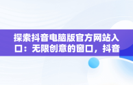 探索抖音电脑版官方网站入口：无限创意的窗口，抖音电脑版官方网站入口网址 