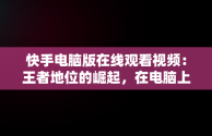 快手电脑版在线观看视频：王者地位的崛起，在电脑上看快手 