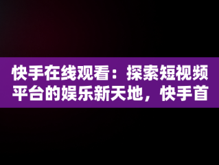 快手在线观看：探索短视频平台的娱乐新天地，快手首页在线打开 