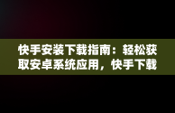 快手安装下载指南：轻松获取安卓系统应用，快手下载安卓版 