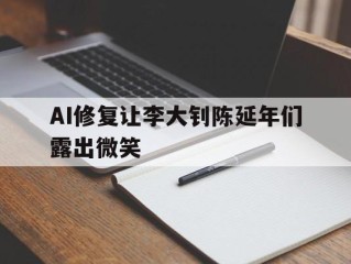 陈延年先生他们爱我,李大钊因为你爱他们,AI修复让李大钊陈延年们露出微笑
