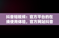 抖音短视频：官方平台的在线使用体验，官方网站抖音视频 