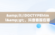 &lt;!DOCTYPEhtml&gt;，抖音客服在哪里找到 