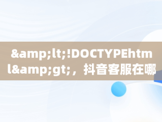 &lt;!DOCTYPEhtml&gt;，抖音客服在哪里找到 