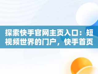 探索快手官网主页入口：短视频世界的门户，快手首页官网 