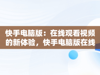 快手电脑版：在线观看视频的新体验，快手电脑版在线观看视频怎么看 