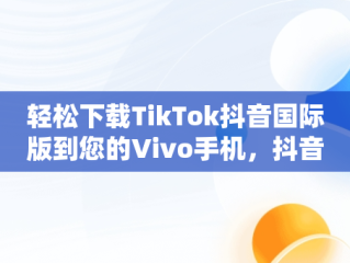 轻松下载TikTok抖音国际版到您的Vivo手机，抖音国际版tiktok安卓手机 