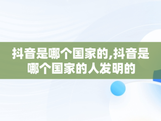 抖音是哪个国家的,抖音是哪个国家的人发明的