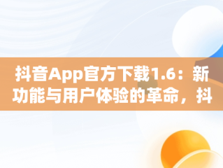 抖音App官方下载1.6：新功能与用户体验的革命，抖音app下载官网下载 