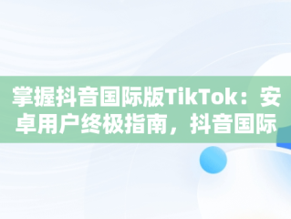 掌握抖音国际版TikTok：安卓用户终极指南，抖音国际版 tiktok安卓教程 