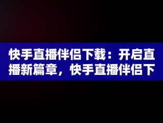 快手直播伴侣下载：开启直播新篇章，快手直播伴侣下载收费吗 