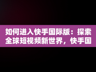 如何进入快手国际版：探索全球短视频新世界，快手国际版怎么进入电脑版 