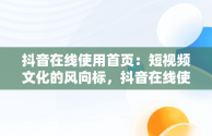 抖音在线使用首页：短视频文化的风向标，抖音在线使用首页在哪里 