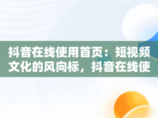 抖音在线使用首页：短视频文化的风向标，抖音在线使用首页在哪里 