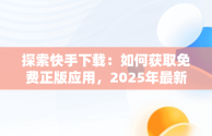 探索快手下载：如何获取免费正版应用，2025年最新快手极速版官方 