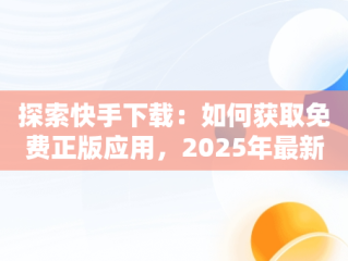 探索快手下载：如何获取免费正版应用，2025年最新快手极速版官方 