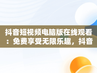 抖音短视频电脑版在线观看：免费享受无限乐趣，抖音短视频电脑版在线观看免费直播 