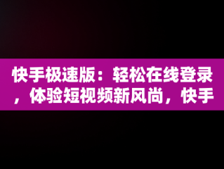 快手极速版：轻松在线登录，体验短视频新风尚，快手在线登录快手极速版安全吗 