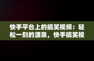 快手平台上的搞笑视频：轻松一刻的源泉，快手搞笑视频在哪找 