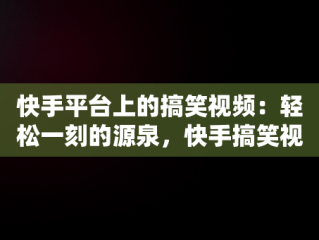 快手平台上的搞笑视频：轻松一刻的源泉，快手搞笑视频在哪找 