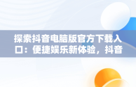 探索抖音电脑版官方下载入口：便捷娱乐新体验，抖音电脑版官方下载入口在哪 