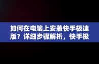 如何在电脑上安装快手极速版？详细步骤解析，快手极速版下载电脑版安装不了 