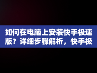 如何在电脑上安装快手极速版？详细步骤解析，快手极速版下载电脑版安装不了 