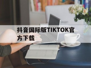 抖音国际版tiktok官方下载安卓,抖音国际版TIKTOK官方下载