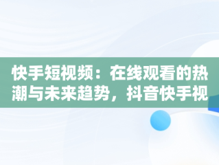 快手短视频：在线观看的热潮与未来趋势，抖音快手视频网站在线 