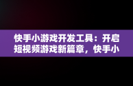 快手小游戏开发工具：开启短视频游戏新篇章，快手小游戏开发工具怎么用 