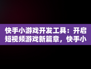 快手小游戏开发工具：开启短视频游戏新篇章，快手小游戏开发工具怎么用 