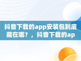 抖音下载的app安装包到底藏在哪？，抖音下载的app安装包在哪华为 