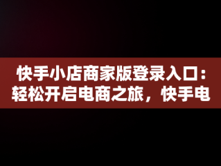 快手小店商家版登录入口：轻松开启电商之旅，快手电商官网入口 