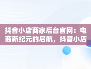 抖音小店商家后台官网：电商新纪元的启航，抖音小店商家入口网址 