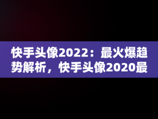 快手头像2022：最火爆趋势解析，快手头像2020最新 