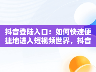 抖音登陆入口：如何快速便捷地进入短视频世界，抖音登陆入口没有邮箱怎么回事 