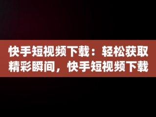 快手短视频下载：轻松获取精彩瞬间，快手短视频下载app 