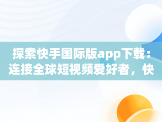 探索快手国际版app下载：连接全球短视频爱好者，快手国际版app下载-快手国际版2024 